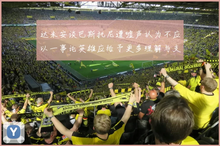 达米安谈巴斯托尼遭嘘声认为不应以一事论英雄应给予更多理解与支持