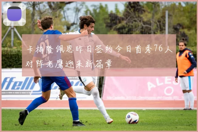 卡梅隆佩恩昨日签约今日首秀76人对阵老鹰迎来新篇章