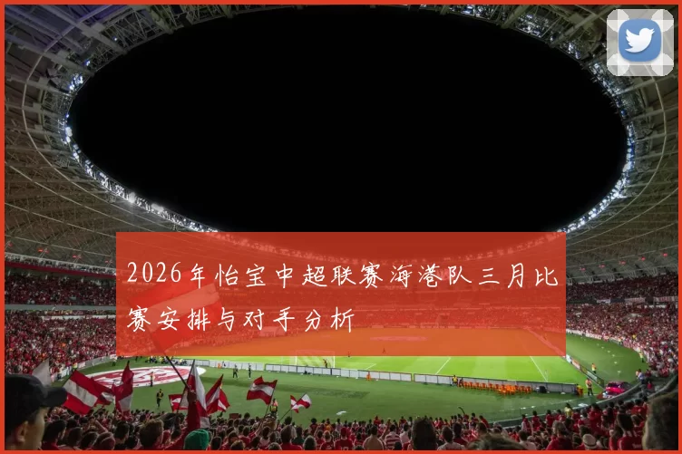 2026年怡宝中超联赛海港队三月比赛安排与对手分析