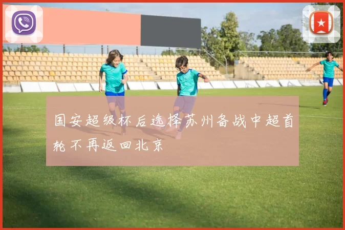 国安超级杯后选择苏州备战中超首轮不再返回北京