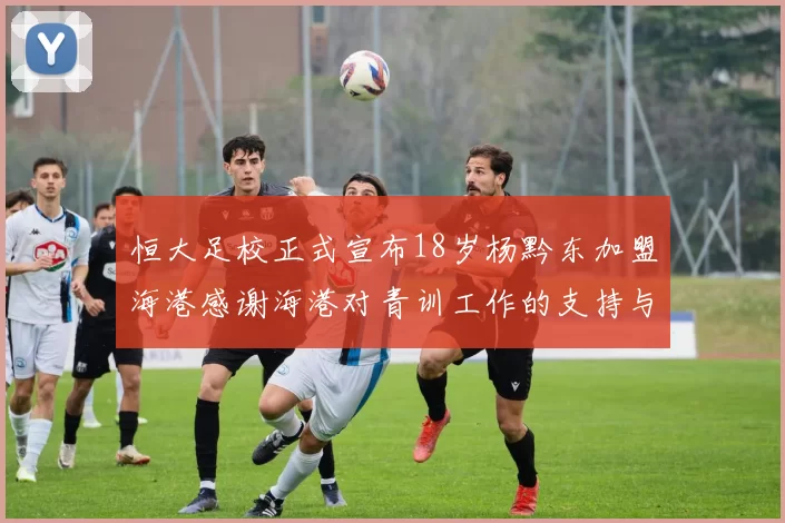 恒大足校正式宣布18岁杨黔东加盟海港感谢海港对青训工作的支持与认可
