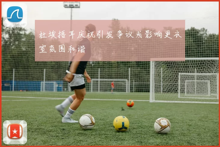 杜埃捂耳庆祝引发争议或影响更衣室氛围和谐