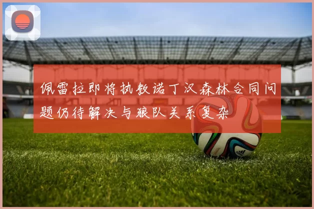 佩雷拉即将执教诺丁汉森林合同问题仍待解决与狼队关系复杂