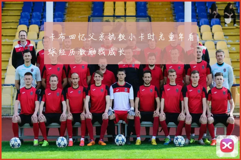 卡布回忆父亲执教小卡时光童年看球经历激励我成长