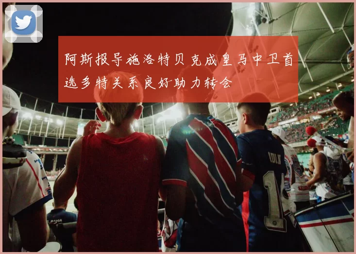 阿斯报导施洛特贝克成皇马中卫首选多特关系良好助力转会