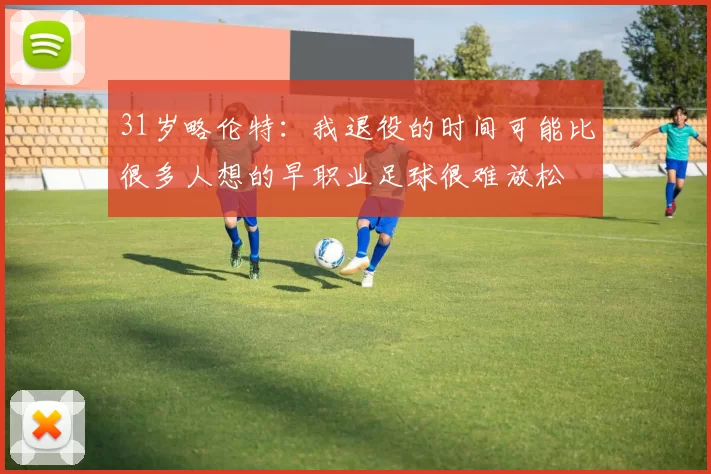 31岁略伦特：我退役的时间可能比很多人想的早职业足球很难放松