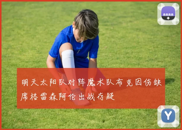 明天太阳队对阵魔术队布克因伤缺席格雷森阿伦出战存疑