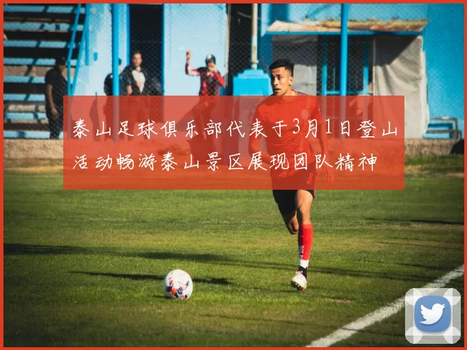 泰山足球俱乐部代表于3月1日登山活动畅游泰山景区展现团队精神