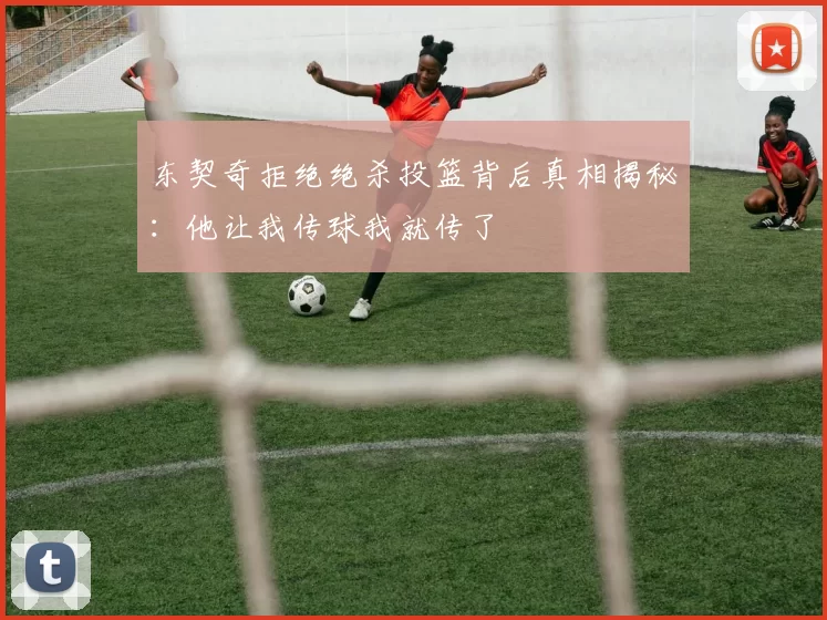 东契奇拒绝绝杀投篮背后真相揭秘：他让我传球我就传了
