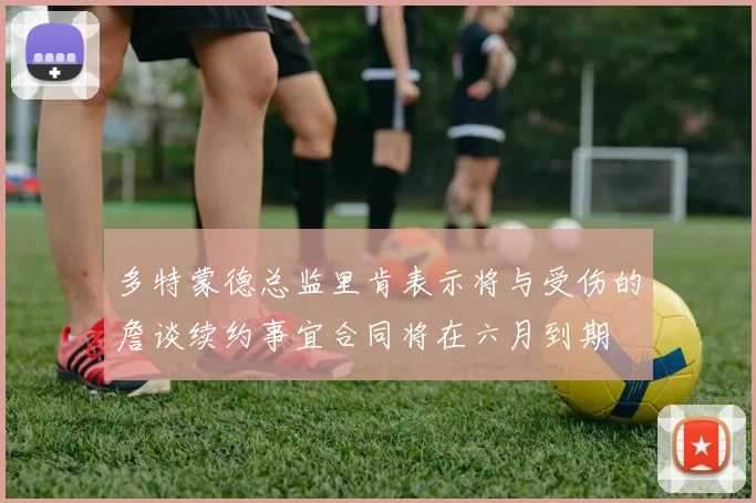 多特蒙德总监里肯表示将与受伤的詹谈续约事宜合同将在六月到期