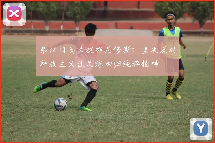 弗拉门戈力挺维尼修斯：坚决反对种族主义让足球回归纯粹精神