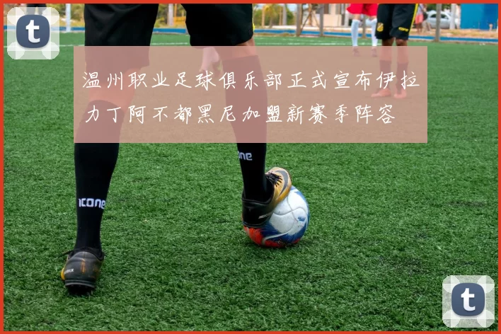 温州职业足球俱乐部正式宣布伊拉力丁阿不都黑尼加盟新赛季阵容