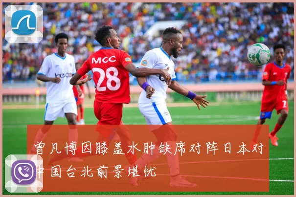 曾凡博因膝盖水肿缺席对阵日本对中国台北前景堪忧