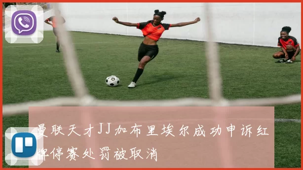 曼联天才JJ加布里埃尔成功申诉红牌停赛处罚被取消