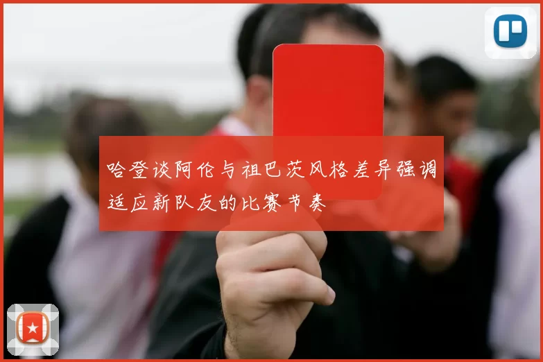 哈登谈阿伦与祖巴茨风格差异强调适应新队友的比赛节奏